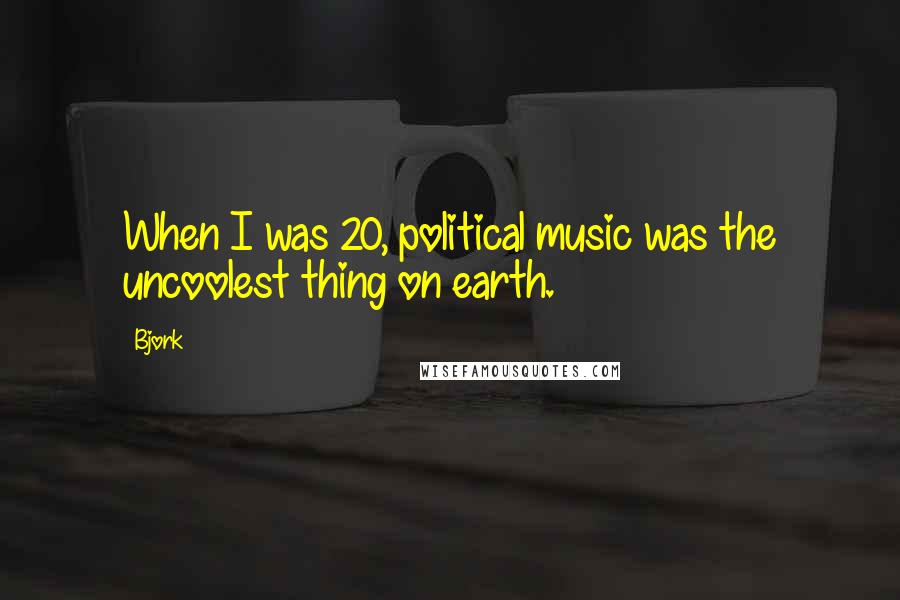Bjork Quotes: When I was 20, political music was the uncoolest thing on earth.