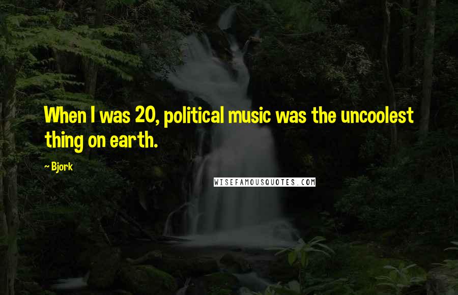 Bjork Quotes: When I was 20, political music was the uncoolest thing on earth.