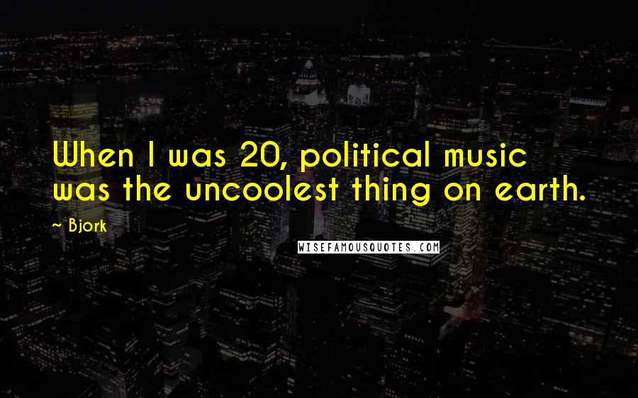 Bjork Quotes: When I was 20, political music was the uncoolest thing on earth.
