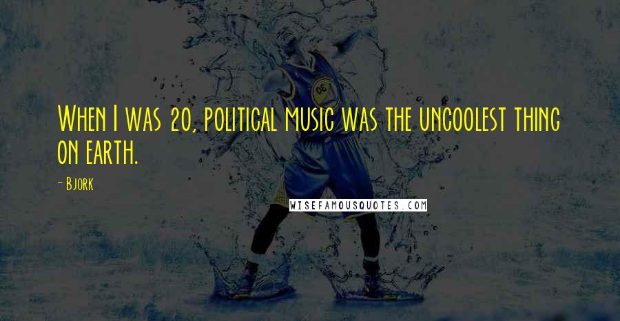 Bjork Quotes: When I was 20, political music was the uncoolest thing on earth.