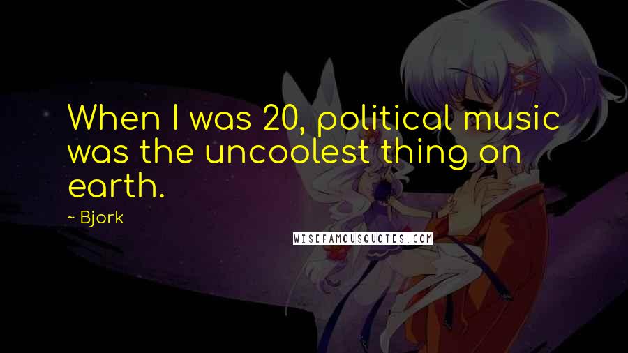 Bjork Quotes: When I was 20, political music was the uncoolest thing on earth.