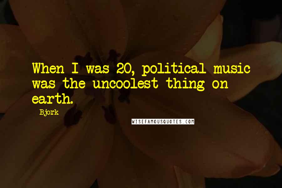 Bjork Quotes: When I was 20, political music was the uncoolest thing on earth.