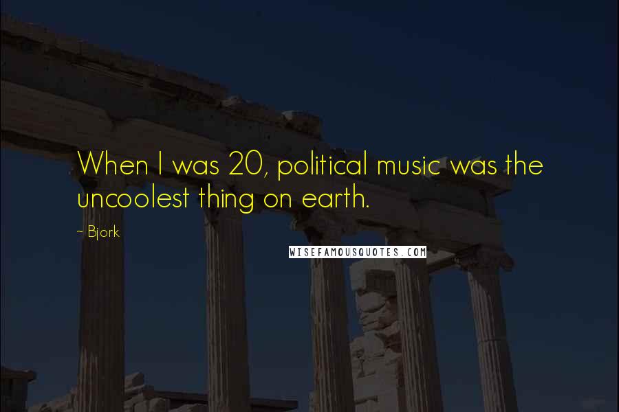 Bjork Quotes: When I was 20, political music was the uncoolest thing on earth.