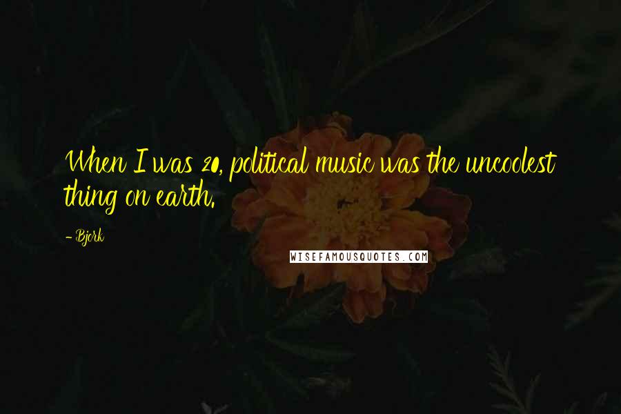 Bjork Quotes: When I was 20, political music was the uncoolest thing on earth.