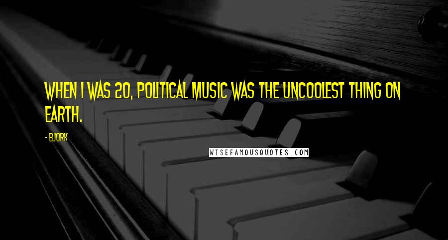 Bjork Quotes: When I was 20, political music was the uncoolest thing on earth.