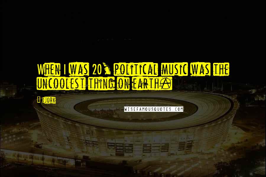 Bjork Quotes: When I was 20, political music was the uncoolest thing on earth.