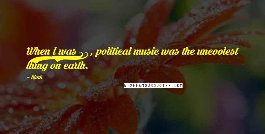 Bjork Quotes: When I was 20, political music was the uncoolest thing on earth.