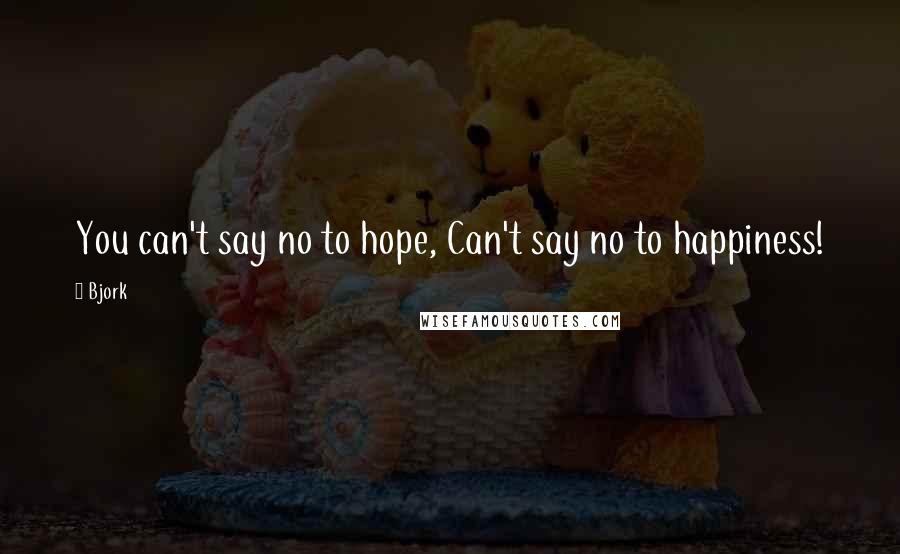 Bjork Quotes: You can't say no to hope, Can't say no to happiness!