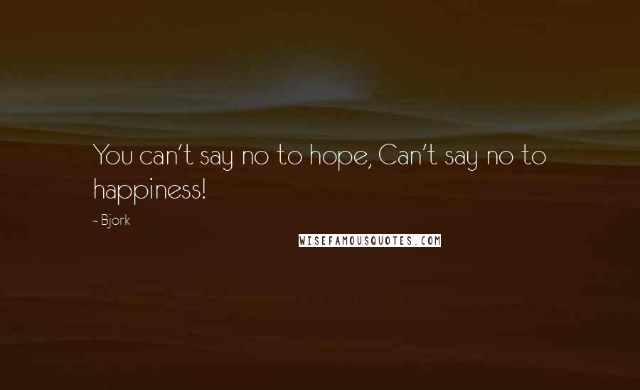 Bjork Quotes: You can't say no to hope, Can't say no to happiness!