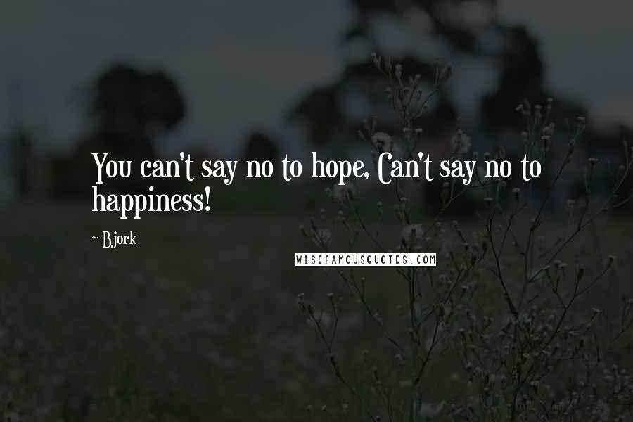 Bjork Quotes: You can't say no to hope, Can't say no to happiness!