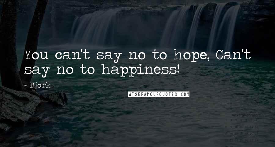 Bjork Quotes: You can't say no to hope, Can't say no to happiness!