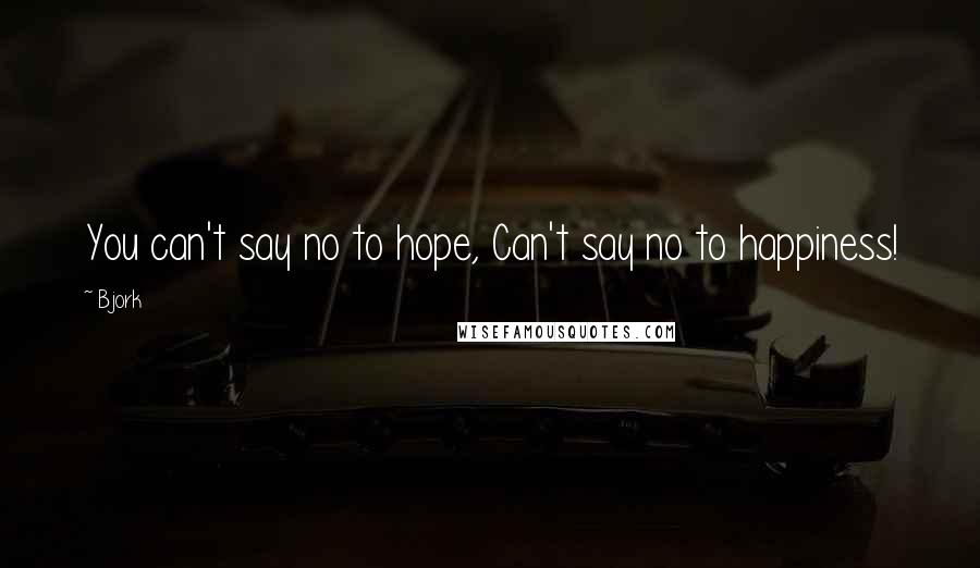 Bjork Quotes: You can't say no to hope, Can't say no to happiness!