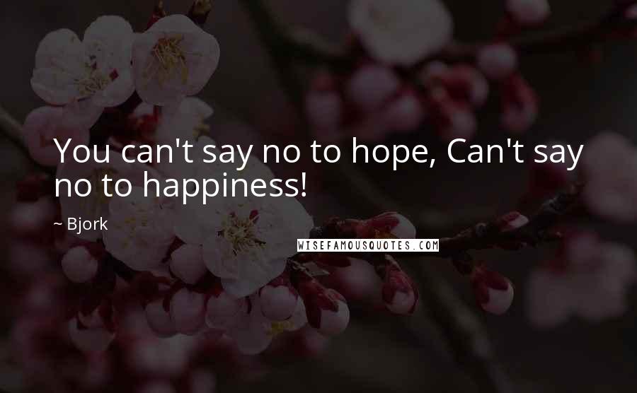 Bjork Quotes: You can't say no to hope, Can't say no to happiness!