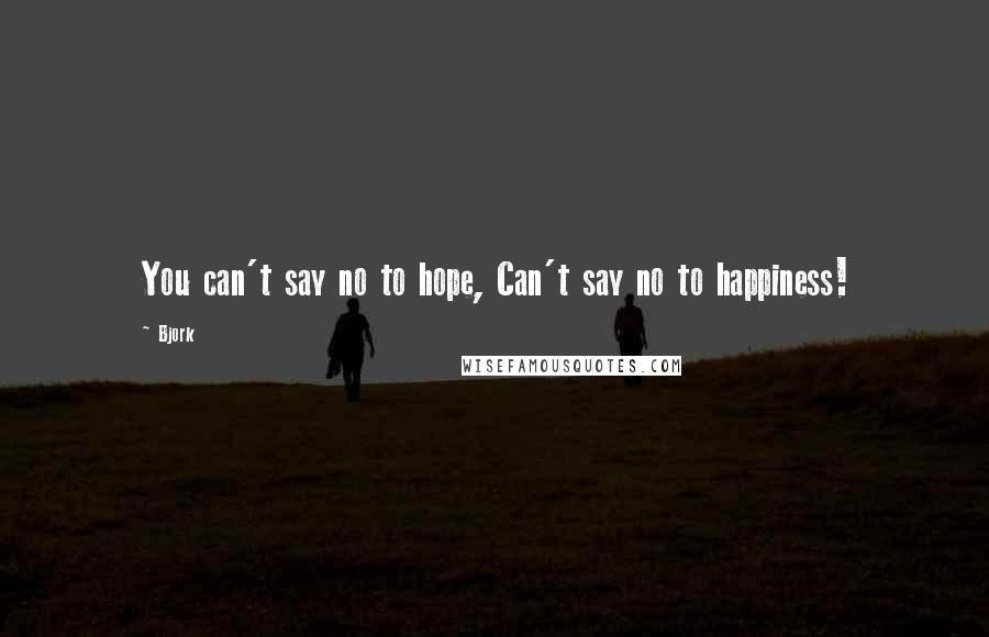 Bjork Quotes: You can't say no to hope, Can't say no to happiness!