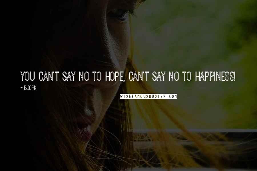 Bjork Quotes: You can't say no to hope, Can't say no to happiness!