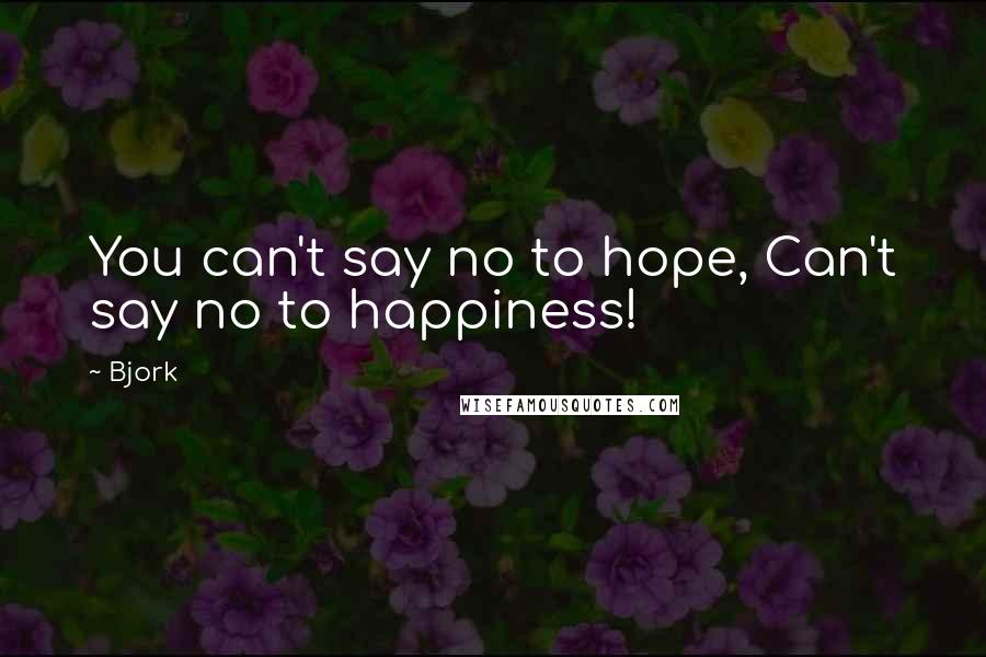 Bjork Quotes: You can't say no to hope, Can't say no to happiness!