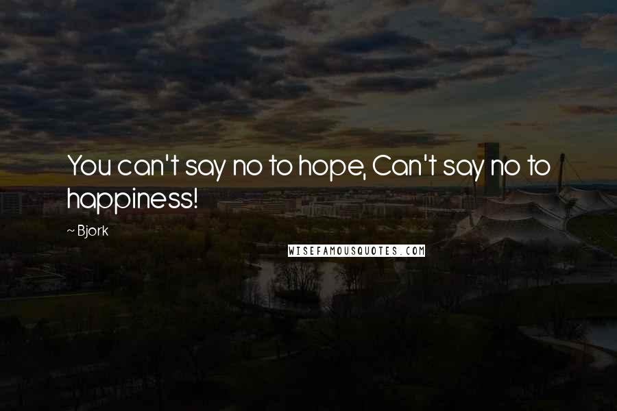 Bjork Quotes: You can't say no to hope, Can't say no to happiness!