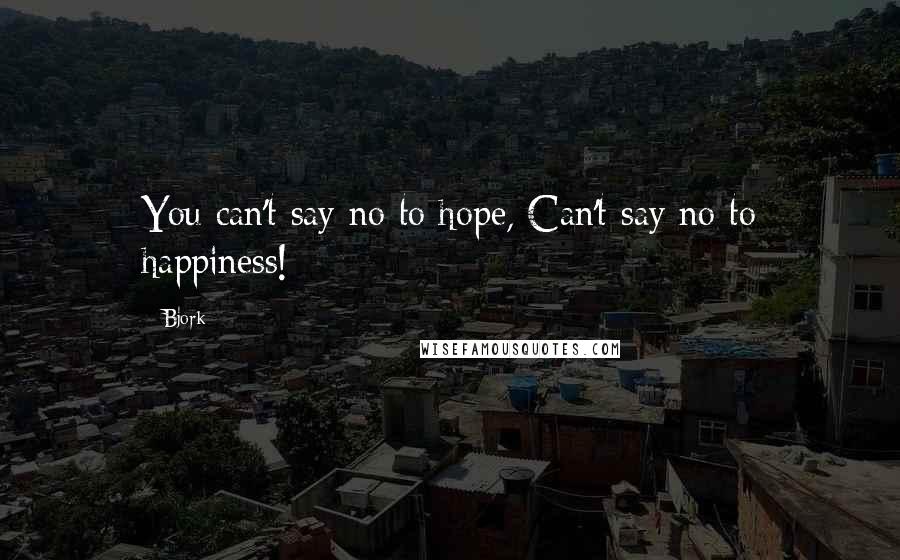 Bjork Quotes: You can't say no to hope, Can't say no to happiness!