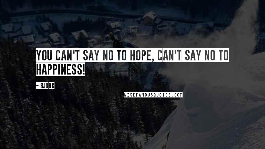 Bjork Quotes: You can't say no to hope, Can't say no to happiness!