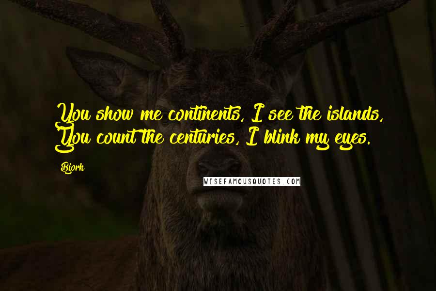 Bjork Quotes: You show me continents, I see the islands, You count the centuries, I blink my eyes.