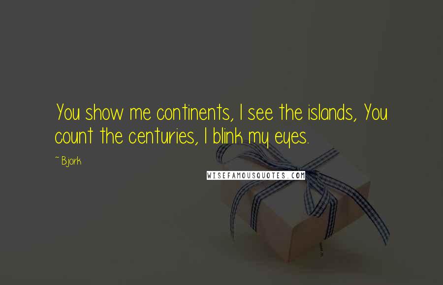 Bjork Quotes: You show me continents, I see the islands, You count the centuries, I blink my eyes.