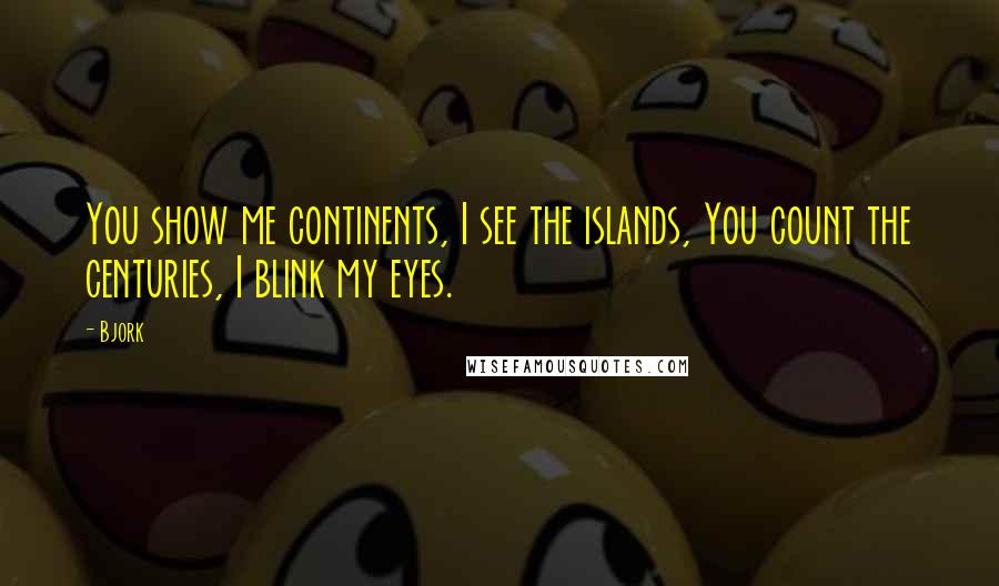 Bjork Quotes: You show me continents, I see the islands, You count the centuries, I blink my eyes.