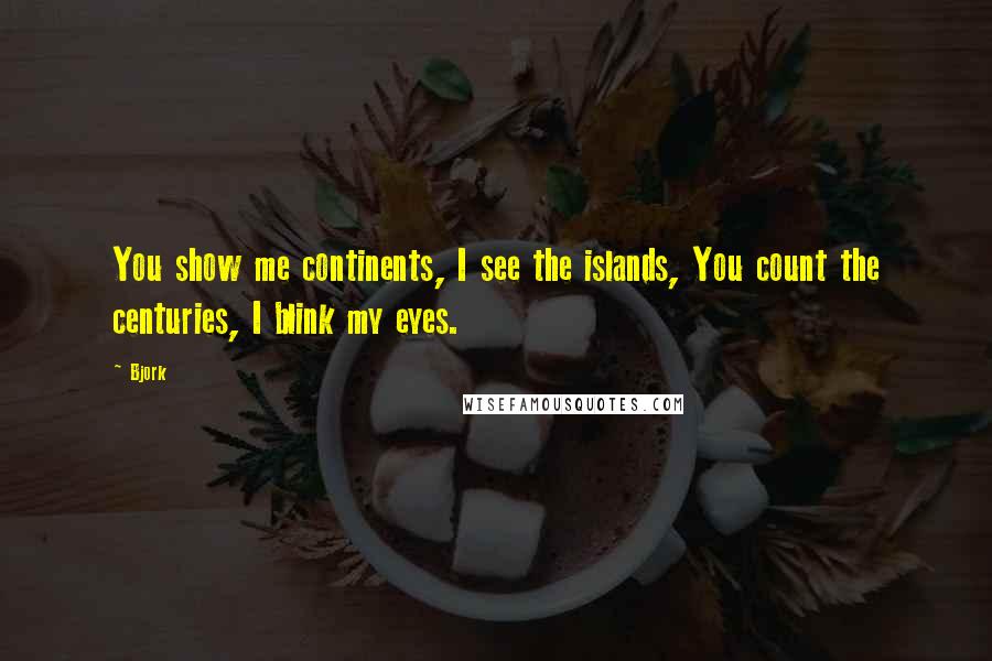 Bjork Quotes: You show me continents, I see the islands, You count the centuries, I blink my eyes.