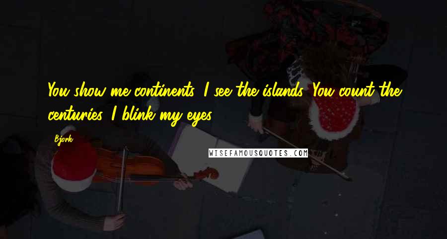 Bjork Quotes: You show me continents, I see the islands, You count the centuries, I blink my eyes.