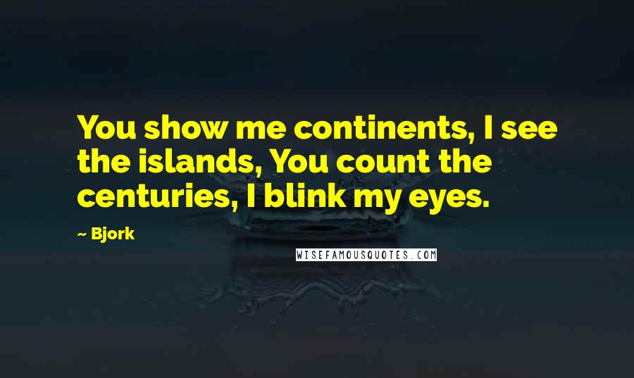 Bjork Quotes: You show me continents, I see the islands, You count the centuries, I blink my eyes.