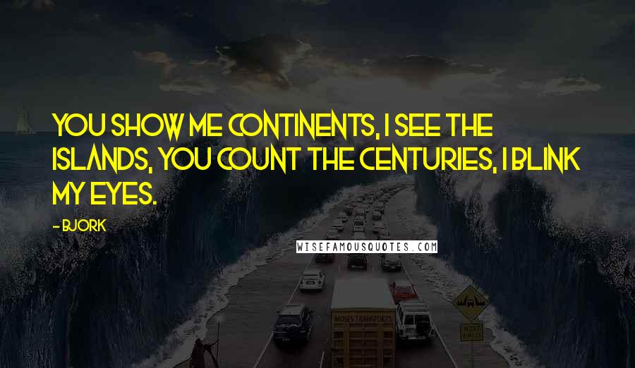 Bjork Quotes: You show me continents, I see the islands, You count the centuries, I blink my eyes.