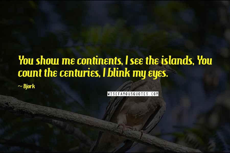 Bjork Quotes: You show me continents, I see the islands, You count the centuries, I blink my eyes.