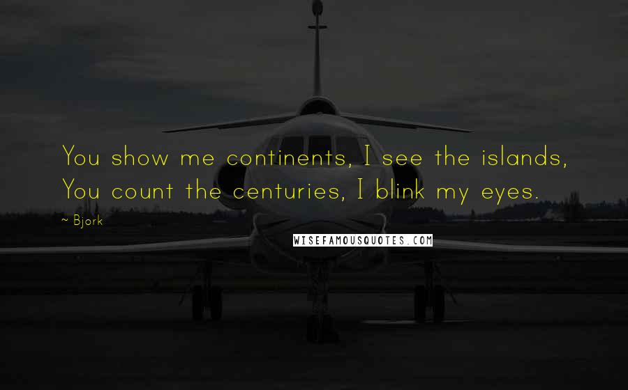 Bjork Quotes: You show me continents, I see the islands, You count the centuries, I blink my eyes.