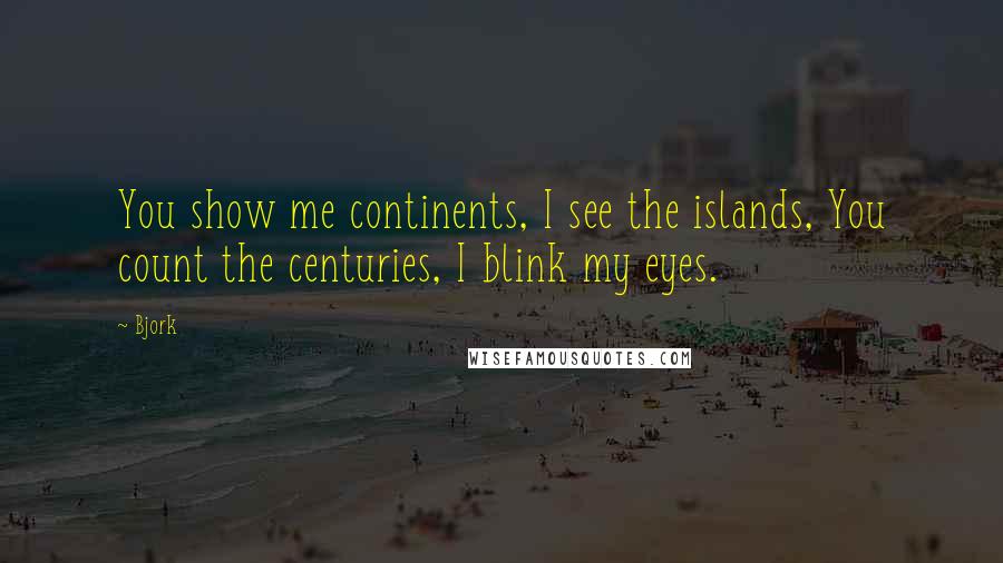 Bjork Quotes: You show me continents, I see the islands, You count the centuries, I blink my eyes.