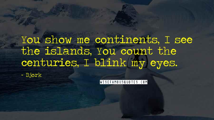 Bjork Quotes: You show me continents, I see the islands, You count the centuries, I blink my eyes.