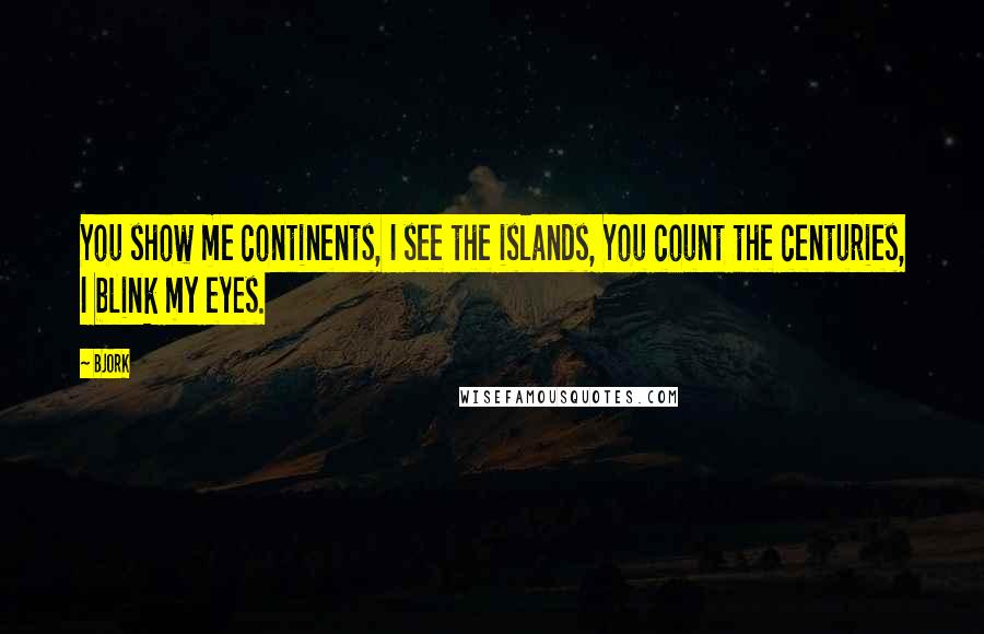 Bjork Quotes: You show me continents, I see the islands, You count the centuries, I blink my eyes.