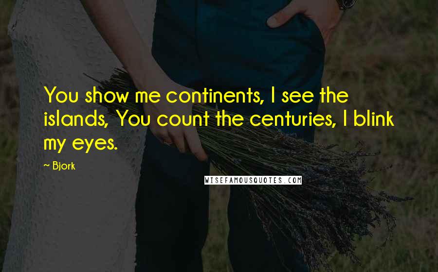 Bjork Quotes: You show me continents, I see the islands, You count the centuries, I blink my eyes.