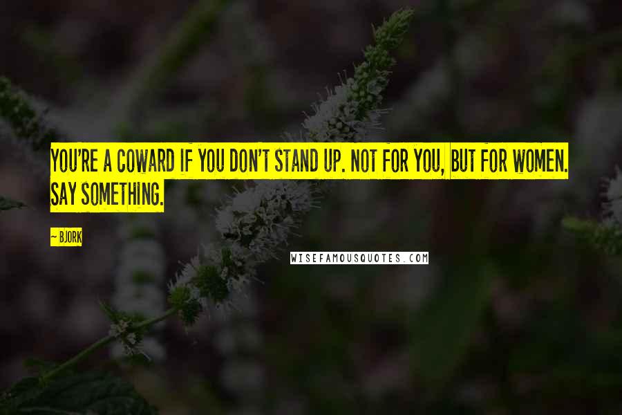 Bjork Quotes: You're a coward if you don't stand up. Not for you, but for women. Say something.