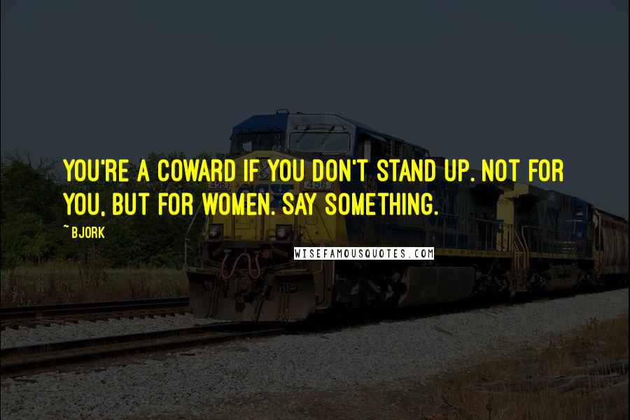 Bjork Quotes: You're a coward if you don't stand up. Not for you, but for women. Say something.