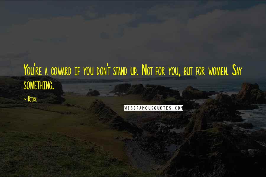 Bjork Quotes: You're a coward if you don't stand up. Not for you, but for women. Say something.