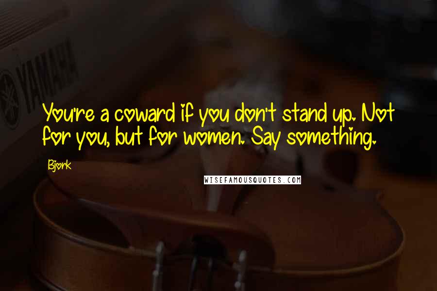 Bjork Quotes: You're a coward if you don't stand up. Not for you, but for women. Say something.