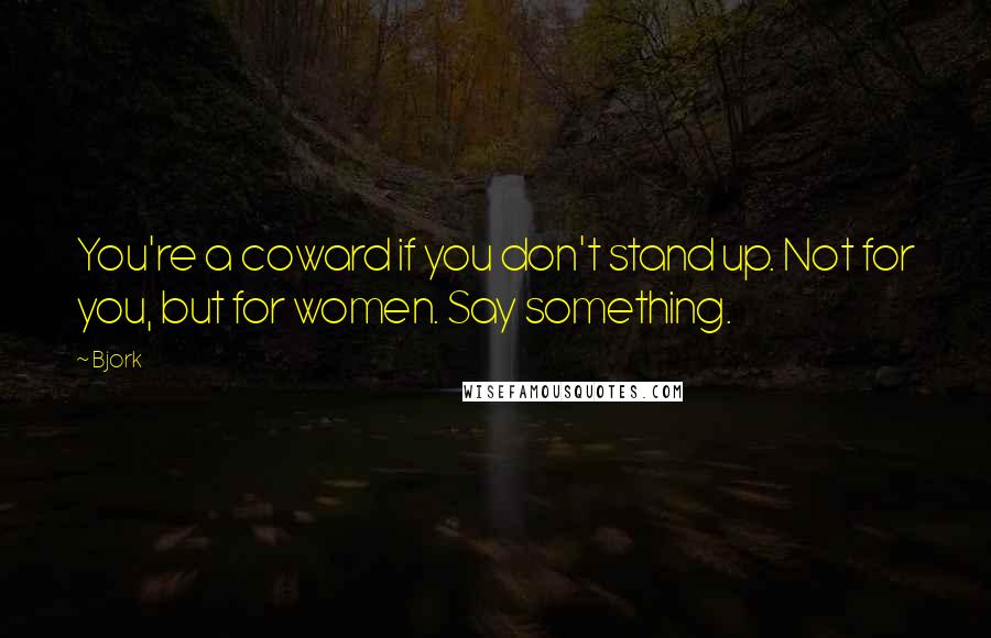 Bjork Quotes: You're a coward if you don't stand up. Not for you, but for women. Say something.