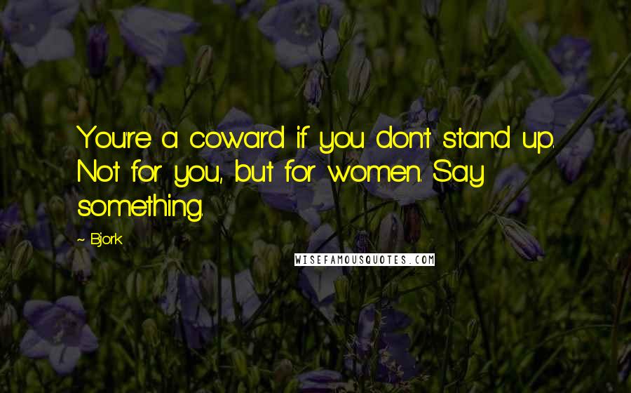 Bjork Quotes: You're a coward if you don't stand up. Not for you, but for women. Say something.