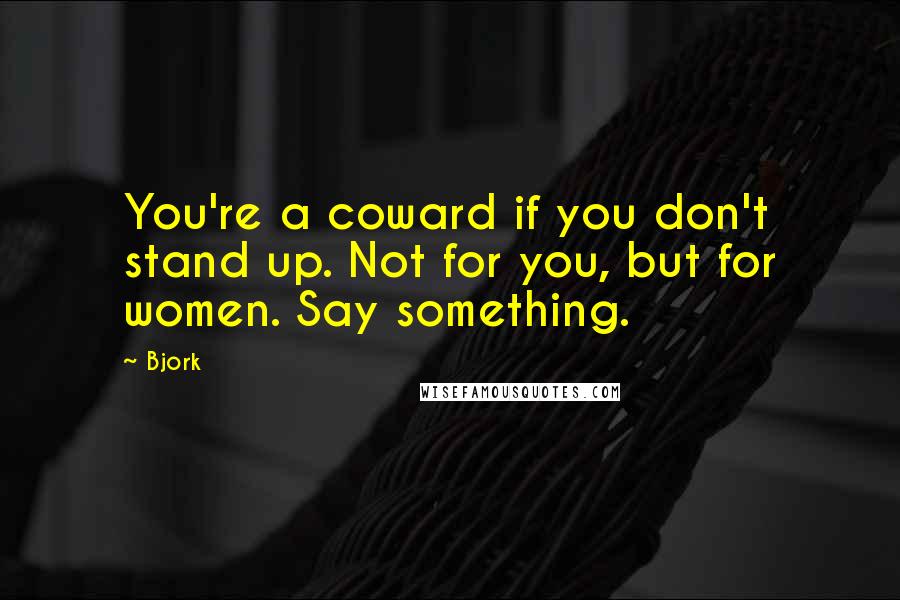 Bjork Quotes: You're a coward if you don't stand up. Not for you, but for women. Say something.