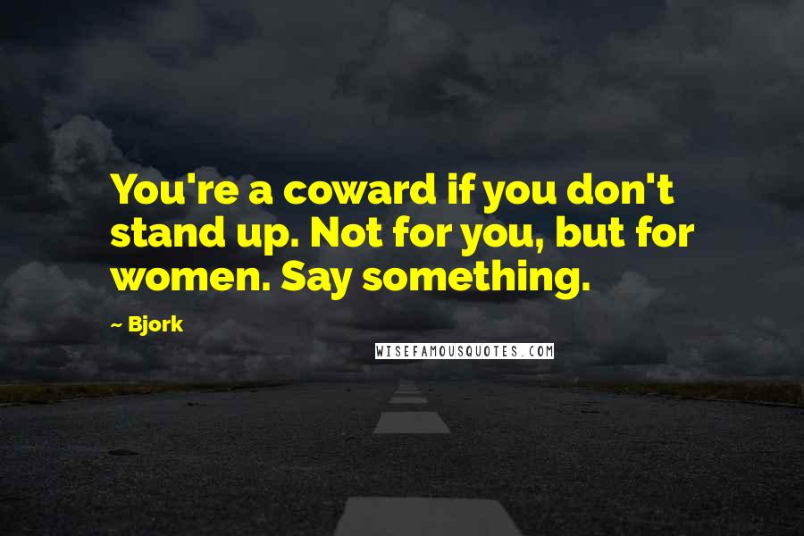 Bjork Quotes: You're a coward if you don't stand up. Not for you, but for women. Say something.