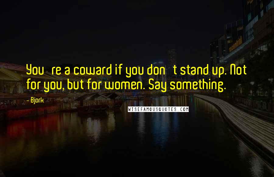Bjork Quotes: You're a coward if you don't stand up. Not for you, but for women. Say something.