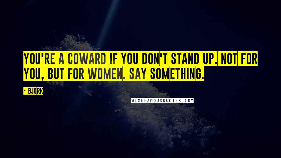 Bjork Quotes: You're a coward if you don't stand up. Not for you, but for women. Say something.