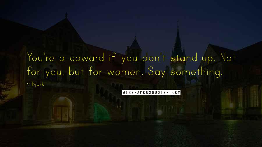 Bjork Quotes: You're a coward if you don't stand up. Not for you, but for women. Say something.