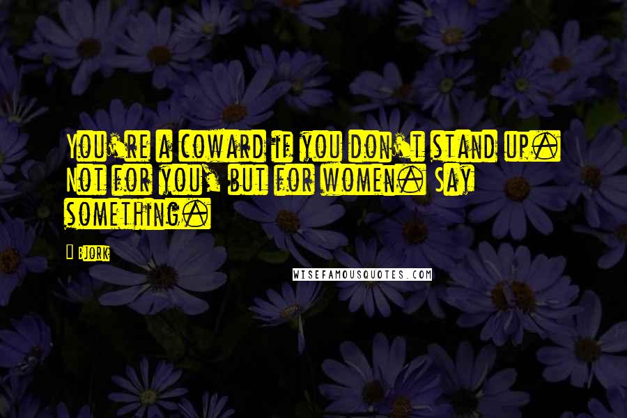 Bjork Quotes: You're a coward if you don't stand up. Not for you, but for women. Say something.