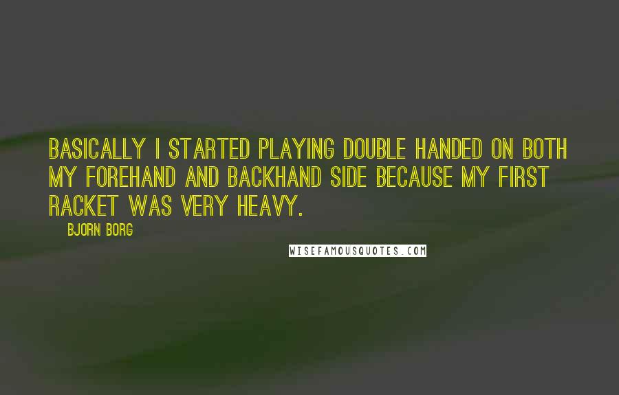 Bjorn Borg Quotes: Basically I started playing double handed on both my forehand and backhand side because my first racket was very heavy.