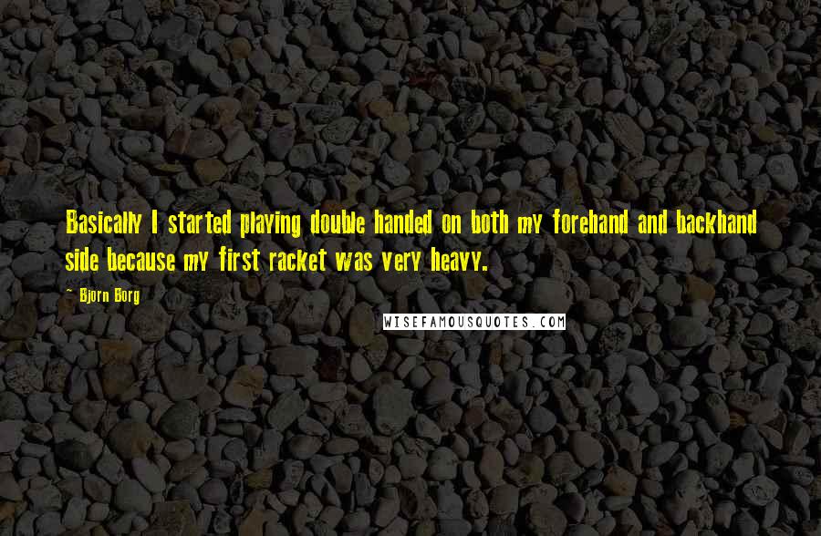 Bjorn Borg Quotes: Basically I started playing double handed on both my forehand and backhand side because my first racket was very heavy.